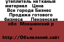 утеплитель неТканый материал › Цена ­ 100 - Все города Бизнес » Продажа готового бизнеса   . Пензенская обл.,Мокшанский р-н